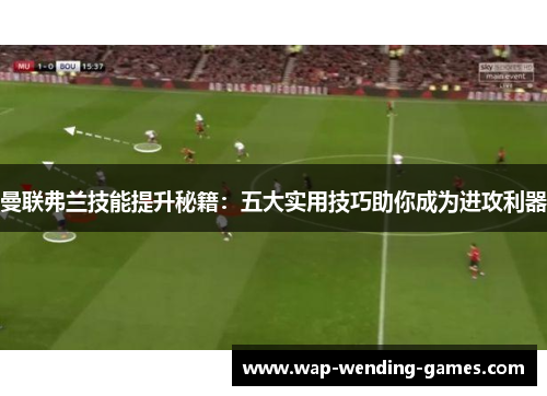 曼联弗兰技能提升秘籍：五大实用技巧助你成为进攻利器