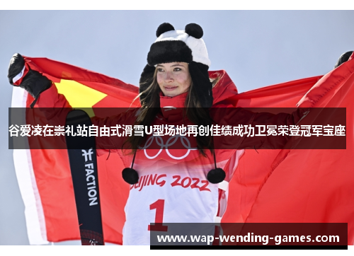 谷爱凌在崇礼站自由式滑雪U型场地再创佳绩成功卫冕荣登冠军宝座