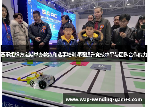 赛事组织方定期举办教练和选手培训课程提升竞技水平与团队合作能力