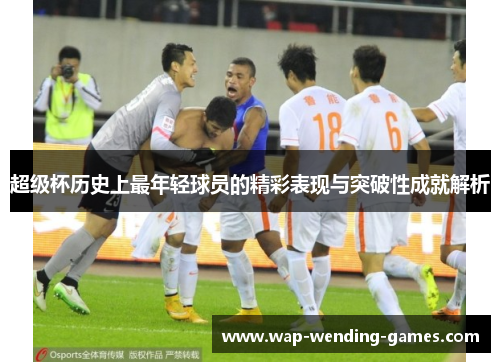 超级杯历史上最年轻球员的精彩表现与突破性成就解析