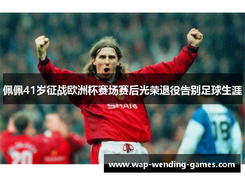 佩佩41岁征战欧洲杯赛场赛后光荣退役告别足球生涯